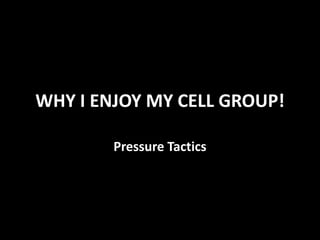 WHY I ENJOY MY CELL GROUP!
Pressure Tactics
 
