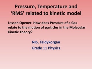 Pressure, Temperature and
‘RMS’ related to kinetic model
Lesson Opener: How does Pressure of a Gas
relate to the motion of particles in the Molecular
Kinetic Theory?

NIS, Taldykorgan
Grade 11 Physics

 