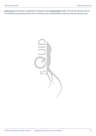 TMT Conference 2013 Quality Under Pressure
© 2013 by Luigi Muzii. All rights reserved Is Quality Under Pressure? Or Is Translation? 21
Jerry Garcia articulated a competitive strategy for the Grateful Dead saying: “You do not merely want to
be considered just the best of the best. You want to be considered the only ones who do what you do.”
 