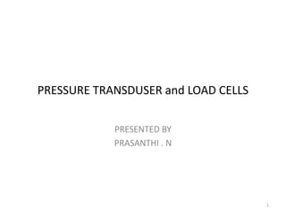 PRESSURE TRANSDUSER and LOAD CELLS
PRESENTED BY
PRASANTHI . N
1
 