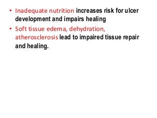 • Inadequate nutrition increases risk for ulcer
development and impairs healing
• Soft tissue edema, dehydration,
atherosclerosis lead to impaired tissue repair
and healing.
 