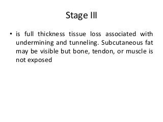 Stage III
• is full thickness tissue loss associated with
undermining and tunneling. Subcutaneous fat
may be visible but bone, tendon, or muscle is
not exposed
 