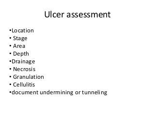 Ulcer assessment
•Location
• Stage
• Area
• Depth
•Drainage
• Necrosis
• Granulation
• Cellulitis
•document undermining or tunneling
 