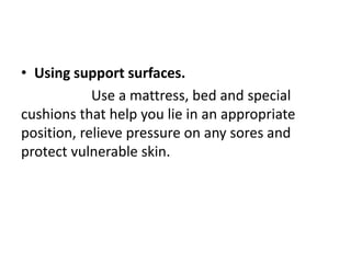 • Using support surfaces.
Use a mattress, bed and special
cushions that help you lie in an appropriate
position, relieve pressure on any sores and
protect vulnerable skin.
 