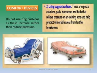 Do not use ring cushions
as these increase rather
than reduce pressure.
PRESSURE ULCER: Mrs Nilofar 43
COMFORT DEVICES
 