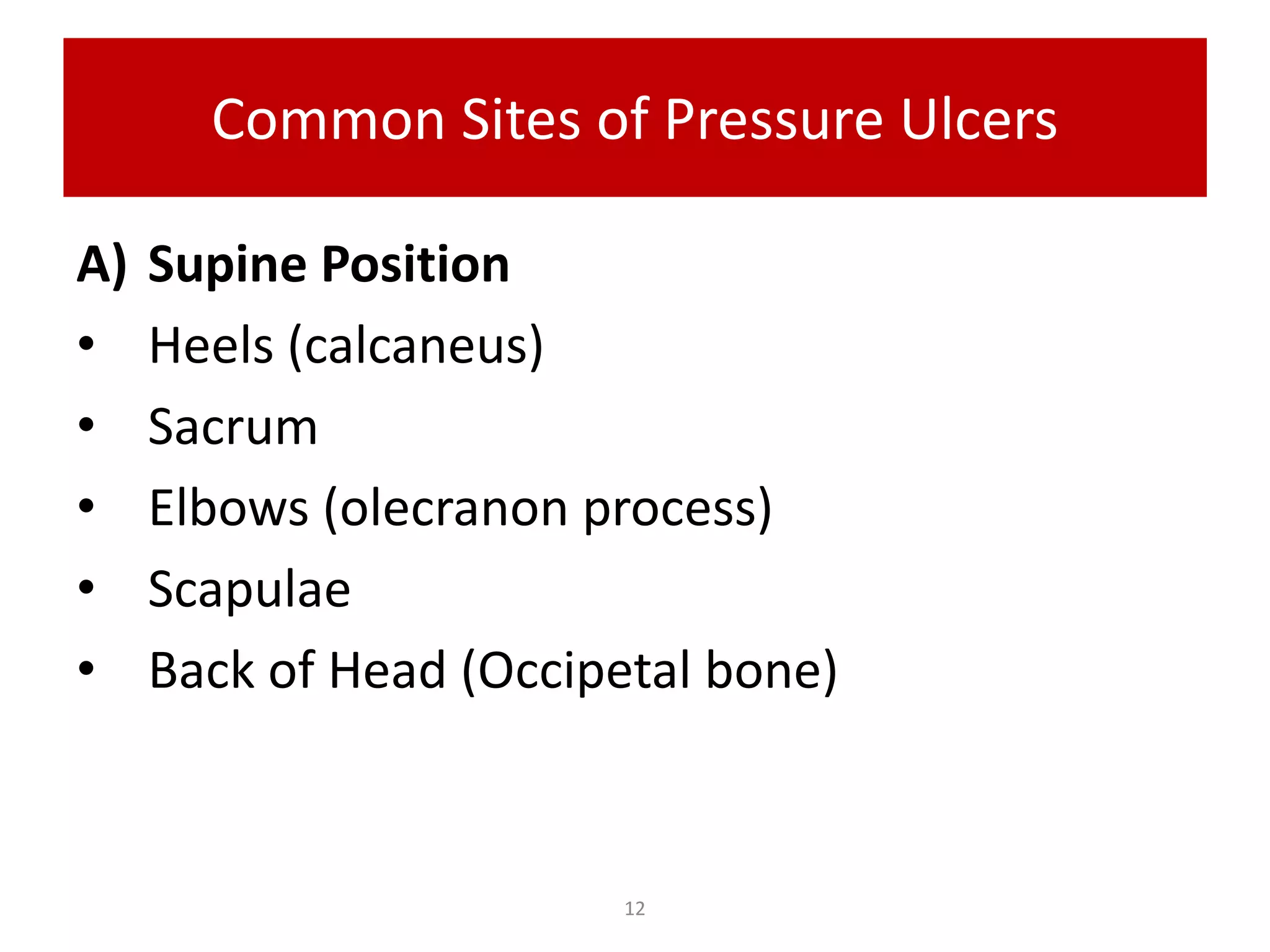 Common Sites of Pressure Ulcers
A) Supine Position
• Heels (calcaneus)
• Sacrum
• Elbows (olecranon process)
• Scapulae
• Back of Head (Occipetal bone)
12
 