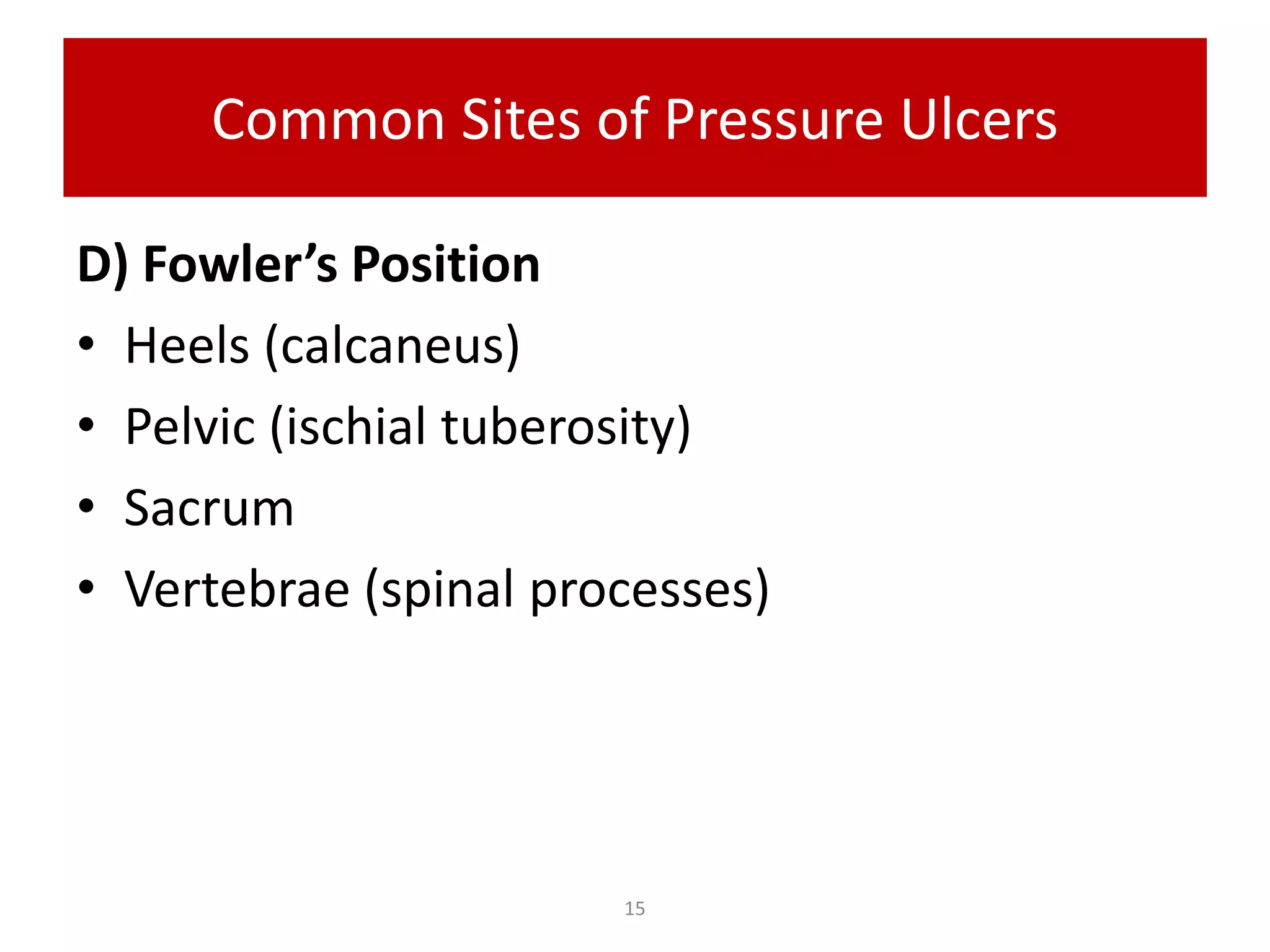 Common Sites of Pressure Ulcers
D) Fowler’s Position
• Heels (calcaneus)
• Pelvic (ischial tuberosity)
• Sacrum
• Vertebrae (spinal processes)
15
 