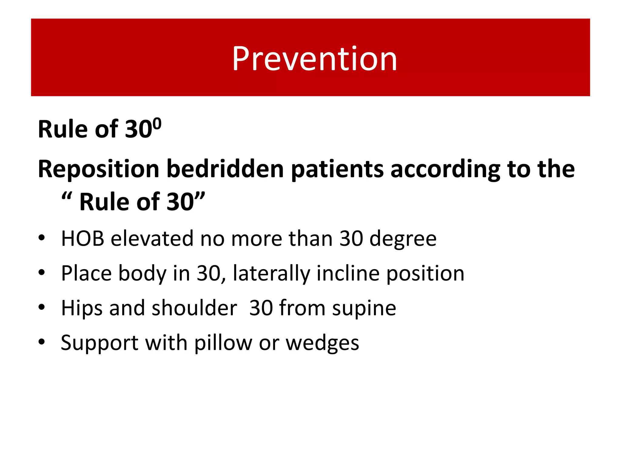 Prevention
Rule of 300
Reposition bedridden patients according to the
“ Rule of 30”
• HOB elevated no more than 30 degree
• Place body in 30, laterally incline position
• Hips and shoulder 30 from supine
• Support with pillow or wedges
 