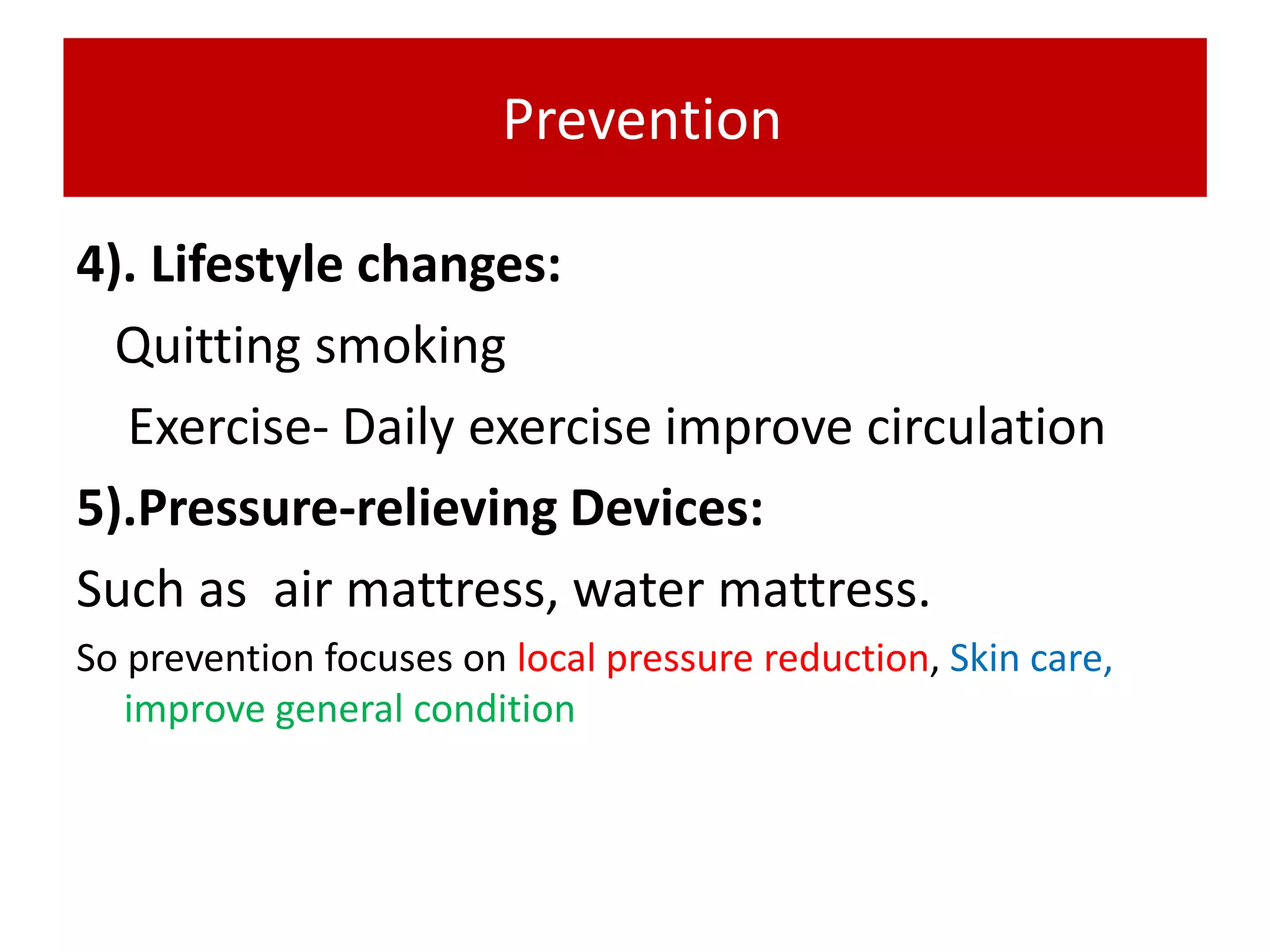 Prevention
4). Lifestyle changes:
Quitting smoking
Exercise- Daily exercise improve circulation
5).Pressure-relieving Devices:
Such as air mattress, water mattress.
So prevention focuses on local pressure reduction, Skin care,
improve general condition
 