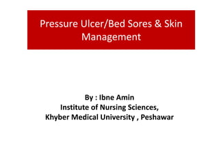 Pressure Ulcer/Bed Sores & Skin
Management
By : Ibne Amin
Institute of Nursing Sciences,
Khyber Medical University , Peshawar
 