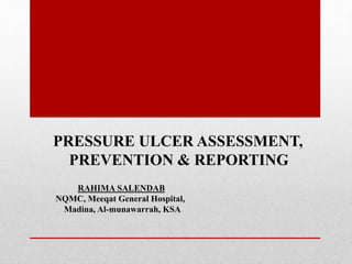 PRESSURE ULCER ASSESSMENT,
PREVENTION & REPORTING
RAHIMA SALENDAB
NQMC, Meeqat General Hospital,
Madina, Al-munawarrah, KSA
 