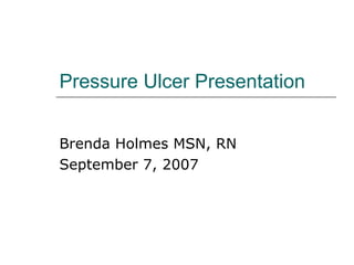 Pressure Ulcer Presentation Brenda Holmes MSN, RN September 7, 2007 