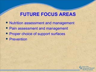 FUTURE FOCUS AREAS
 Nutritionassessment and management
 Pain assessment and management
 Proper choice of support surfaces
 Prevention
 