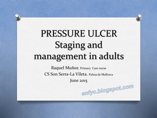 Raquel Muñoz. Primary Care nurse
CS Son Serra-La Vileta. Palma de Mallorca
June 2015
PRESSURE ULCER
Staging and
management...