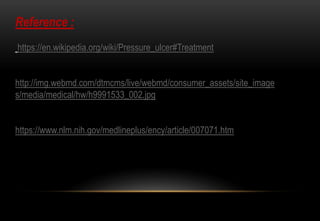 Reference :
https://en.wikipedia.org/wiki/Pressure_ulcer#Treatment
http://img.webmd.com/dtmcms/live/webmd/consumer_assets/site_image
s/media/medical/hw/h9991533_002.jpg
https://www.nlm.nih.gov/medlineplus/ency/article/007071.htm
 