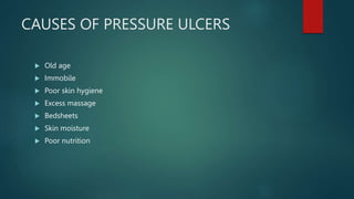 CAUSES OF PRESSURE ULCERS
 Old age
 Immobile
 Poor skin hygiene
 Excess massage
 Bedsheets
 Skin moisture
 Poor nutrition
 