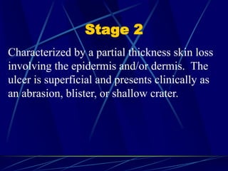 Stage 2
Characterized by a partial thickness skin loss
involving the epidermis and/or dermis. The
ulcer is superficial and presents clinically as
an abrasion, blister, or shallow crater.
 