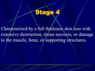 Stage 4
Characterized by a full thickness skin loss with
extensive destruction, tissue necrosis, or damage
to the muscle, bone, or supporting structures.
 