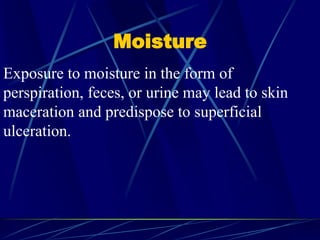 Moisture
Exposure to moisture in the form of
perspiration, feces, or urine may lead to skin
maceration and predispose to superficial
ulceration.
 
