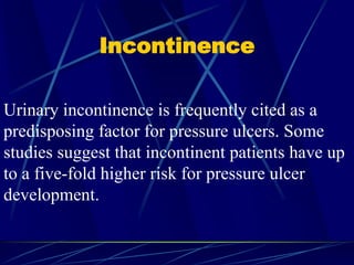 Incontinence
Urinary incontinence is frequently cited as a
predisposing factor for pressure ulcers. Some
studies suggest that incontinent patients have up
to a five-fold higher risk for pressure ulcer
development.
 