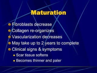 Maturation
Fibroblasts decrease
Collagen re-organizes
Vascularization decreases
May take up to 2 years to complete
Clinical signs & symptoms
 Scar tissue softens
 Becomes thinner and paler
 