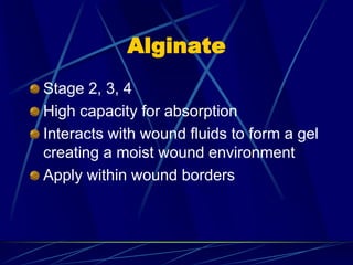 Alginate
Stage 2, 3, 4
High capacity for absorption
Interacts with wound fluids to form a gel
creating a moist wound environment
Apply within wound borders
 