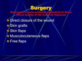 Surgery
Necessary in some patients, particularly in those
whose quality of life would be improved
Direct closure of the wound
Skin grafts
Skin flaps
Musculocutaneous flaps
Free flaps
 