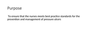 Purpose
To ensure that the nurses meets best practice standards for the
prevention and management of pressure ulcers
 