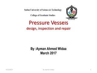 Pressure Vessels
design, inspection and repair
By :Ayman Ahmed Widaa
March 2017
5/12/2017 by :Ayman widaa 1
 