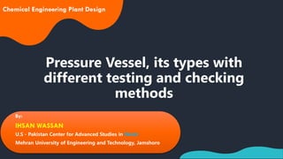 Pressure Vessel, its types with
different testing and checking
methods
1
Chemical Engineering Plant Design
By:
IHSAN WASSAN
U.S - Pakistan Center for Advanced Studies in Water
Mehran University of Engineering and Technology, Jamshoro
 