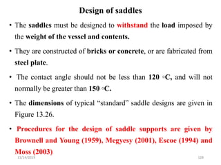 Design of saddles
• The saddles must be designed to withstand the load imposed by
the weight of the vessel and contents.
•...