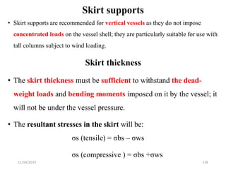• Skirt supports are recommended for vertical vessels as they do not impose
concentrated loads on the vessel shell; they a...
