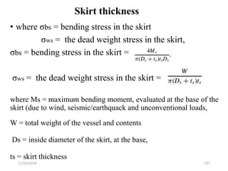 Skirt thickness
• where σbs = bending stress in the skirt
σws = the dead weight stress in the skirt,
σbs = bending stress ...