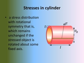 Stresses in cylinder
• a stress distribution
with rotational
symmetry that is,
which remains
unchanged if the
stressed object is
rotated about some
fixed axis.
 