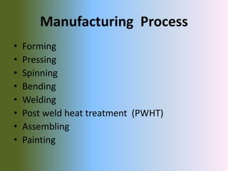Manufacturing Process
• Forming
• Pressing
• Spinning
• Bending
• Welding
• Post weld heat treatment (PWHT)
• Assembling
• Painting
 