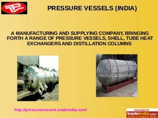 PRESSURE VESSELS (INDIA)PRESSURE VESSELS (INDIA)
http://pressurevessels.tradeindia.com/
A MANUFACTURING AND SUPPLYING COMPANY, BRINGING
FORTH A RANGE OF PRESSURE VESSELS, SHELL, TUBE HEAT
EXCHANGERS AND DISTILLATION COLUMNS
 
