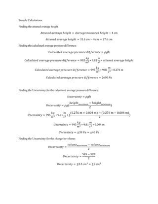 Sample Calculations:

Finding the attuned average height




Finding the calculated average pressure difference:




Finding the Uncertainty for the calculated average pressure difference:




Finding the Uncertainty for the change in volume:
 