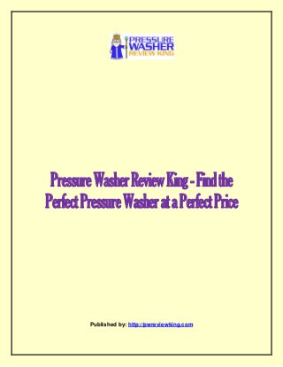PressureWasherReviewKing-Findthe
PerfectPressureWasherataPerfectPrice
Published by: http://pwreviewking.com
 