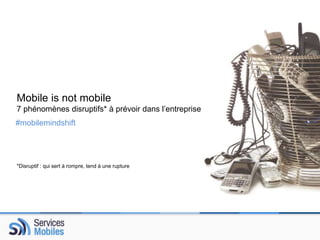 Mobile is not mobile 
7 phénomènes disruptifs* à prévoir dans l’entreprise 
#mobilemindshift 
*Disruptif : qui sert à rompre, tend à une rupture 
 