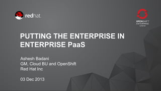 PUTTING THE ENTERPRISE IN
ENTERPRISE PaaS
Ashesh Badani
GM, Cloud BU and OpenShift
Red Hat Inc
03 Dec 2013
1

 