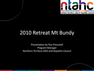 2010 Retreat Mt Bundy Presentation by Tess Presswell Program Manager  Northern Territory AIDS and Hepatitis Council 