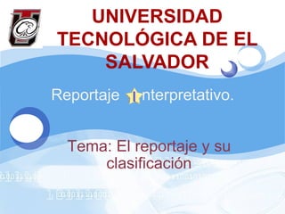 UNIVERSIDAD TECNOLÓGICA DE EL SALVADOR Reportaje  nterpretativo.  Tema: El reportaje y su clasificación 