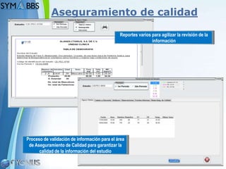 Aseguramiento de calidad

                                              Reportes varios para agilizar la revisión de la
                                                              información




Proceso de validación de información para el área
 de Aseguramiento de Calidad para garantizar la
      calidad de la información del estudio

                                                                                        Page 12
 