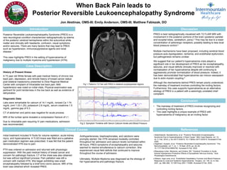 When Back Pain leads to
Posterior Reversible Leukoencephalopathy Syndrome
Jon Akstinas, OMS-III; Emily Anderson, OMS-III; Matthew Fabiszak, DO
Introduction
Posterior Reversible Leukoencephalopathy Syndrome (PRES) is a
rare neurological condition characterized radiographically by edema
of the posterior cerebral hemispheres within the subcortical white
matter and clinically with headache, confusion, visual symptoms
and/or seizures. There are many factors that may lead to PRES
such as hypertension, immunosuppressive agents and renal
disease.1
This case highlights PRES in the setting of hypercalcemia of
malignancy due to multiple myeloma and hypertension (HTN).
Clinical Course
Case Description
History of Present Illness:
A 73 year old White female with past medical history of chronic low
back pain, depression, and remote history of breast cancer status
post bilateral mastectomy presented to Dixie Regional Medical
Center with complaint of intractable low back pain. Mild
hypertension was noted on initial vitals. Physical examination was
pertinent for point tenderness in the low back as well as evidence of
dehydration.
Diagnostic Data:
Labs were remarkable for calcium of 14.1 mg/dL, ionized Ca 1.74
mg/dL (nml 1.03-1.25), potassium 2.6 mg/dL, serum creatinine 1.5
mg/dL, gamma gap of 5.3.
CT of abdomen and pelvis was negative for acute process.
MRI of the lumbar spine revealed a compression fracture of L1.
Due to intractable pain requiring IV pain medications, admission
was recommended.
Discussion
PRES is best radiographically visualized with T2 FLAIR MRI with
involvement in the posterior portions of the brain (posterior parietal
and occipital lobes, cerebellum, pons).2 This may be due to a lower
concentration of adrenergic receptors, possibly leading to less local
blood pressure control.3
Multiple mechanisms have been proposed, including cerebral blood
pressure auto-dysregulation, ischemia, and endothelial dysfunction,
but pathogenesis remains unclear.
We suggest that our patient’s hypercalcemia crisis played a
significant role in her development of PRES as her encephalopathy,
seizures, and visual deficits clinically improved or resolved with
normalization of her hypercalcemia despite still continuing to
aggressively promote normalization of blood pressure. Indeed, it
has been demonstrated that hypercalcemia can induce vasospasm
due to actin-myosin coupling.4
Although the mechanisms behind PRES remain poorly understood,
the mainstay of treatment involves controlling the inciting factors.
Furthermore, this case supports hypercalcemia as an alternative
etiology of PRES in a patient with a seemingly unrelated chief
complaint.
Antihypertensives, bisphosphonates, and calcitonin were
promptly started. Her HTN remained modestly controlled
throughout her admission and calcium levels normalized within
48 hours. PRES symptoms of encephalopathy and seizures
seemed to resolve simultaneous to calcium correction. She
experienced visual field deficits that continued to improve
throughout the course of admission.
Ultimately, Multiple Myeloma was diagnosed as the etiology of
her hypercalcemia and pathologic fracture.
Fig 1: Patient’s T2 Flair with PRES in bilateral occipitoparietal regions.
Conclusion
• The mainstay of treatment of PRES involves recognizing and
controlling inciting factors.
• This case highlights a unique example of PRES with
hypercalcemia of malignancy as an inciting factor.
References
1.Bolanthakodi, Nandakrishna, et al. “Posterior Reversible Encephalopathy
Syndrome Due to Hypercalcaemia: A Rare Cause.” BMJ Case Reports, vol. 12,
no. 2, Feb. 2019, p. bcr-2017-223415, 10.1136/bcr-2017-223415. Accessed 9 Feb.
2020.
2.Algahtani, Hussein, et al. “Posterior Reversible Encephalopathy Syndrome.” The
Neurohospitalist, vol. 7, no. 1, 18 Sept. 2016, pp. 24–29,
10.1177/1941874416665762. Accessed 8 Feb. 2020.
3.Beausang-Linder, Marianne, and Anders, Bill. “Cerebral Circulation in Acute
Arterial Hypertension-Protective Effects of Sympathetic Nervous Activity.” Acta
Physiologica Scandinavica,
4.Nilsson, Inga-Lena, et al. “Endothelial Vasodilatory Function and Blood Pressure
Response to Local and Systemic Hypercalcemia.” Surgery, vol. 130, no. 6, Dec.
2001, pp. 986–990, 10.1067/msy.2001.118368. Accessed 9 Feb. 2020.
Initial treatment included IV fluids for volume repletion, acute kidney
injury, and hypercalcemia. A TLSO brace was fitted and a palliative
pain medication regimen was prescribed. It was felt that the patient
demonstrated HTN due to pain.
PTH was ordered on admission and returned with physiologic
suppression. With the past medical history of breast cancer and
concern for pathologic fracture, CT of the chest was also obtained
but was without significant process. Pain palliation was still a
concern with marked HTN. She began exhibiting new onset
encephalopathy followed by a brief tonic-clonic seizure. MRI of the
brain was obtained which revealed PRES.
Fig 2: Symptom Timeline with Serum Calcium levels and Blood Pressure
Onset Encephalopathy and Seizures Resolved
 