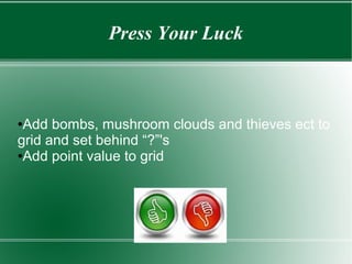 Press Your Luck
●Add bombs, mushroom clouds and thieves ect to
grid and set behind “?”'s
●Add point value to grid
 
