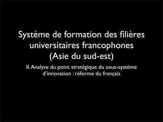 Système de formation des ﬁlières
   universitaires francophones
        (Asie du sud-est)
  II. Analyse du point stratégique du sous-système
           d’innovation : réforme du français