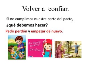 Volver a confiar.
Si no cumplimos nuestra parte del pacto,
¿qué debemos hacer?
Pedir perdón y empezar de nuevo.
 