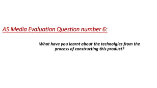 AS Media Evaluation Question number 6:
What have you learnt about the technolgies from the
process of constructing this product?
 