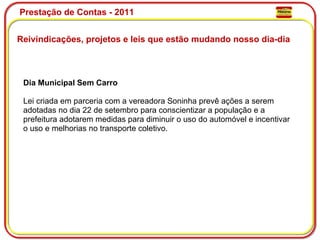 Prestação de Contas - 2011 Reivindicações, projetos e leis que estão mudando nosso dia-dia  Dia Municipal Sem Carro Lei criada em parceria com a vereadora Soninha prevê ações a serem adotadas no dia 22 de setembro para conscientizar a população e a prefeitura adotarem medidas para diminuir o uso do automóvel e incentivar o uso e melhorias no transporte coletivo. 