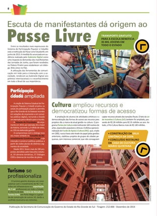 8
Escuta de manifestantes dá origem ao
Passe Livre
Cultura ampliou recursos e
democratizou formas de acesso
A ampliação do alcance de atividades artísticas e a
democratização das formas de acesso aos recursos para
projetos são a marca da atual gestão na cultura. O pro-
gramaPontosdeCulturaestáinstituindo160núcleosde
artes,expressõespopulareseétnicas.Aefetivaoperacio-
nalizaçãodoFundodeApoioàCultura(FAC),que,criado
em 2002, nunca havia sido tirado do papel pelas gestões
anteriores, viabilizou projetos de grupos de cidades pe-
quenas, sem interesse comercial, que não conseguiam
captarrecursos através das isenções fiscais. O teto da Lei
de Incentivo à Cultura (LIC) também foi ampliado, pas-
sando de R$ 28 milhões para R$ 35 milhões ao ano. Ao
todo, o Pró-Cultura liberou mais de R$ 140 milhões.
DAVIDALVES/SECOMANDRESSAMOREIRA/SECOM
Transporte gratuito
para a escola beneficia
35 mil jovens em
todo o estado
• Construção da Sala
Sinfônica da Ospa
• ConcluídO reSTAURO
da Casa de Cultura
Mario Quintana
Publicação da Secretaria de Comunicação do Governo do Estado do Rio Grande do Sul - Tiragem: 212.000 - Dezembro de 2014
A criação do Sistema Estadual de Par-
ticipação Popular e Cidadã ampliou os
canais de participação popular e permitiu
queo Rio Grande do Sul batesse recordes
em votações do orçamento e em consul-
tas públicas digitais, tornando o Estado
umexemploparaoBrasileparaomundo.
A Votação de Prioridades do orça-
mentoem2014,porexemplo,foiamaior
dahistória,somando1,3milhãodevotos,
ou15%doeleitoradogaúcho.
O compromisso com o diálogo teve
seu maior símbolo no Conselho de De-
senvolvimento Econômico e Social, cuja
intenção é construir políticas públicas a
partir de visões plurais de distintos seg-
mentos da sociedade.
Desde 2011, foram mais de 190 pro-
postas atendidas pelo Executivo estadu-
al, 19 câmaras temáticas, 57 Diálogos
CDES e dezenas de reuniões do pleno.
Entre os resultados mais expressivos do
Sistema de Participação Popular e Cidadão
está a instituição do Passe Livre Estudantil, em
junho de 2013. A medida foi anunciada em au-
diência realizada pelo Gabinete Digital como
uma resposta às demandas dos manifestantes
das Jornadas de Junho, que foram recebidos
no Palácio Piratini para estabelecer um diálo-
go, feito único no País.
A utilização das ferramentas de comuni-
cação em rede para a interação com a so-
ciedade, renderam ao Gabinete Digital seis
prêmios internacionais e o reconhecimento
em todo o Brasil de sua importância.
Participação
cidadã ampliada
Turismo se
profissionaliza
O turismo gaúcho alcançou um novo
patamar com o investimento de R$ 7 mi-
lhões em infraestrutura e a capacitação
de 7 mil profissionais em todo o Estado.
A reforma de dois Centros de Atenção ao
Turista (CATs) em Porto Alegre e a garan-
tia de construção de outros 10, darão a
acolhida necessária aos visitantes.
 
